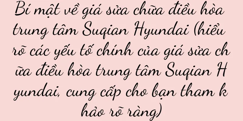 Bí mật về giá sửa chữa điều hòa trung tâm Suqian Hyundai (hiểu rõ các yếu tố chính của giá sửa chữa điều hòa trung tâm Suqian Hyundai, cung cấp cho bạn tham khảo rõ ràng)