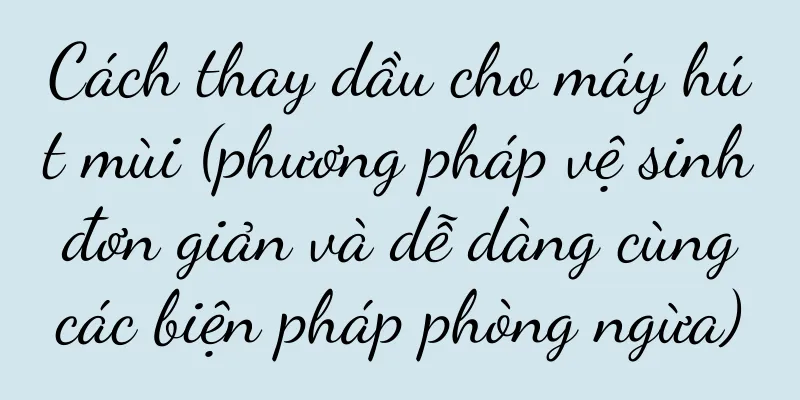 Cách thay dầu cho máy hút mùi (phương pháp vệ sinh đơn giản và dễ dàng cùng các biện pháp phòng ngừa)