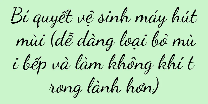 Bí quyết vệ sinh máy hút mùi (dễ dàng loại bỏ mùi bếp và làm không khí trong lành hơn)