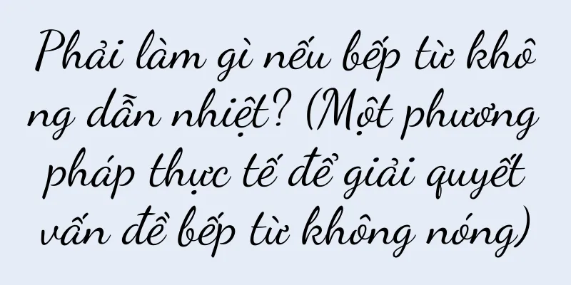 Phải làm gì nếu bếp từ không dẫn nhiệt? (Một phương pháp thực tế để giải quyết vấn đề bếp từ không nóng)