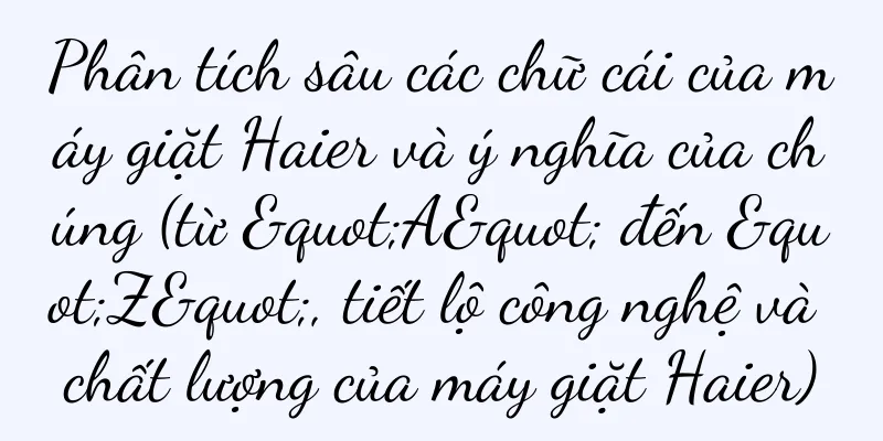 Phân tích sâu các chữ cái của máy giặt Haier và ý nghĩa của chúng (từ "A" đến "Z", tiết lộ công nghệ và chất lượng của máy giặt Haier)