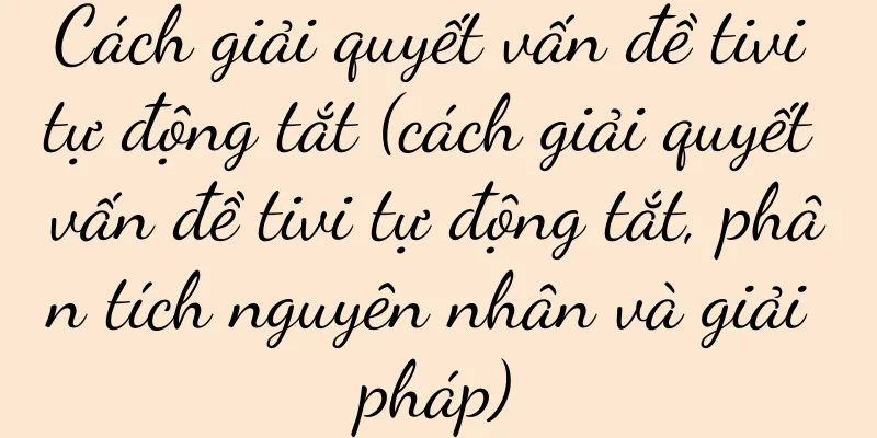 Cách giải quyết vấn đề tivi tự động tắt (cách giải quyết vấn đề tivi tự động tắt, phân tích nguyên nhân và giải pháp)