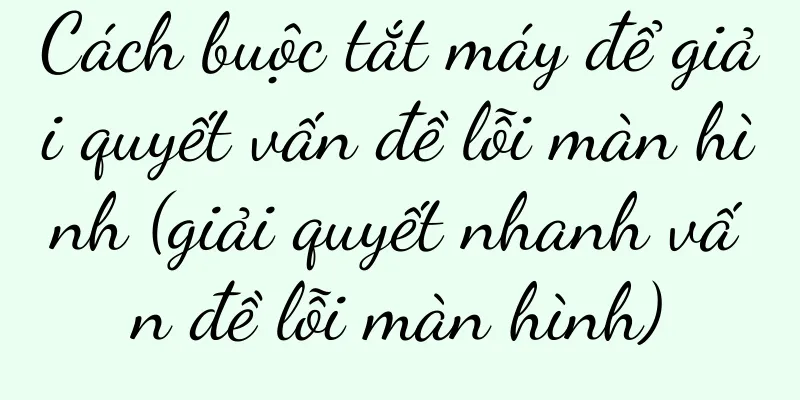Cách buộc tắt máy để giải quyết vấn đề lỗi màn hình (giải quyết nhanh vấn đề lỗi màn hình)