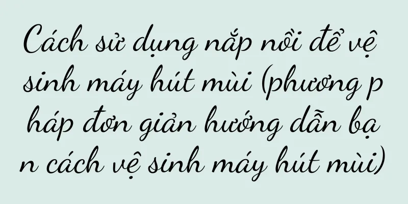 Cách sử dụng nắp nồi để vệ sinh máy hút mùi (phương pháp đơn giản hướng dẫn bạn cách vệ sinh máy hút mùi)