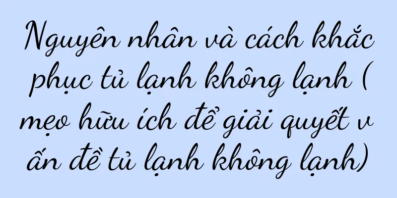 Nguyên nhân và cách khắc phục tủ lạnh không lạnh (mẹo hữu ích để giải quyết vấn đề tủ lạnh không lạnh)