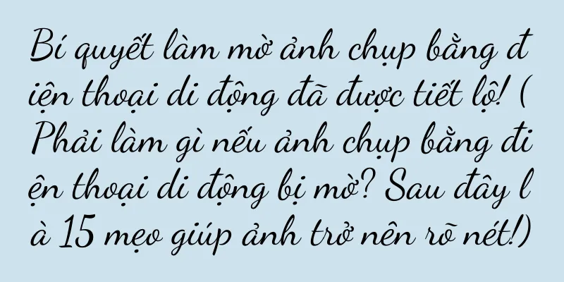 Bí quyết làm mờ ảnh chụp bằng điện thoại di động đã được tiết lộ! (Phải làm gì nếu ảnh chụp bằng điện thoại di động bị mờ? Sau đây là 15 mẹo giúp ảnh trở nên rõ nét!)