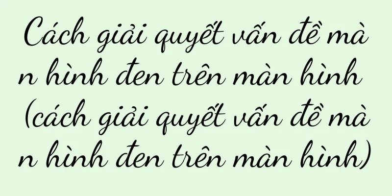Cách giải quyết vấn đề màn hình đen trên màn hình (cách giải quyết vấn đề màn hình đen trên màn hình)