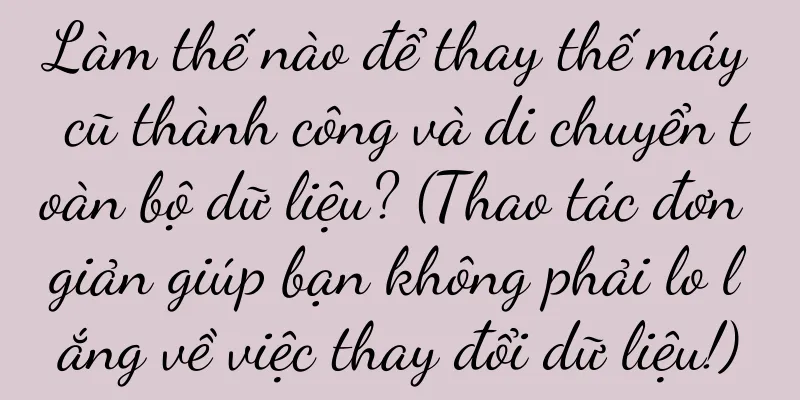 Làm thế nào để thay thế máy cũ thành công và di chuyển toàn bộ dữ liệu? (Thao tác đơn giản giúp bạn không phải lo lắng về việc thay đổi dữ liệu!)