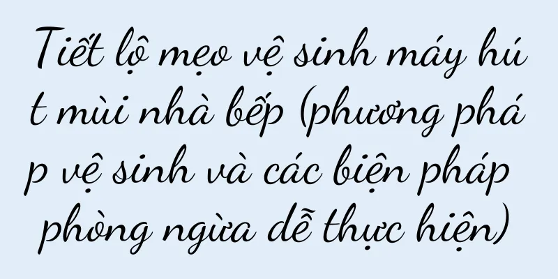 Tiết lộ mẹo vệ sinh máy hút mùi nhà bếp (phương pháp vệ sinh và các biện pháp phòng ngừa dễ thực hiện)