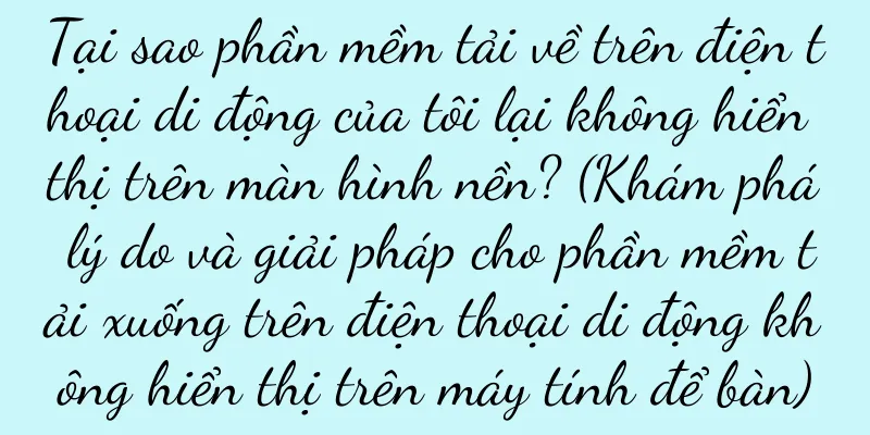 Tại sao phần mềm tải về trên điện thoại di động của tôi lại không hiển thị trên màn hình nền? (Khám phá lý do và giải pháp cho phần mềm tải xuống trên điện thoại di động không hiển thị trên máy tính để bàn)