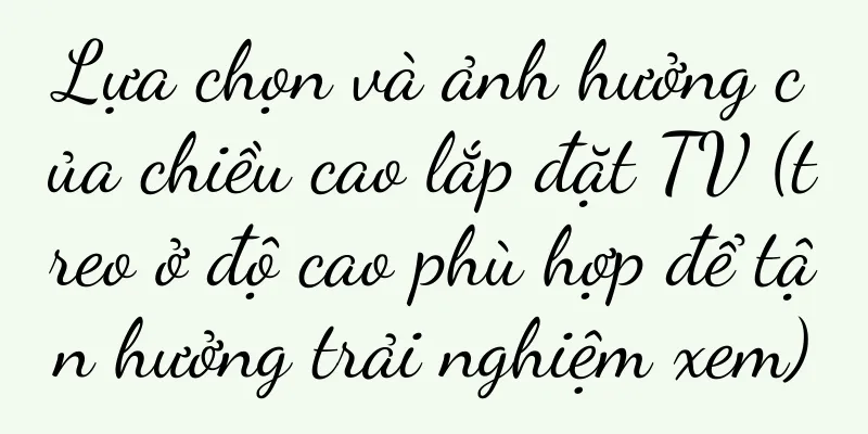 Lựa chọn và ảnh hưởng của chiều cao lắp đặt TV (treo ở độ cao phù hợp để tận hưởng trải nghiệm xem)