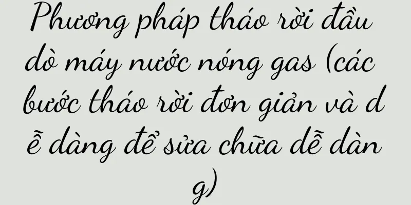 Phương pháp tháo rời đầu dò máy nước nóng gas (các bước tháo rời đơn giản và dễ dàng để sửa chữa dễ dàng)