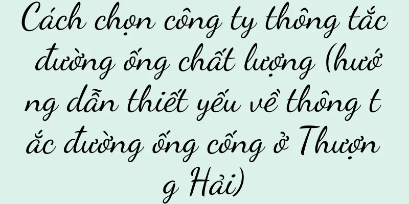 Cách chọn công ty thông tắc đường ống chất lượng (hướng dẫn thiết yếu về thông tắc đường ống cống ở Thượng Hải)