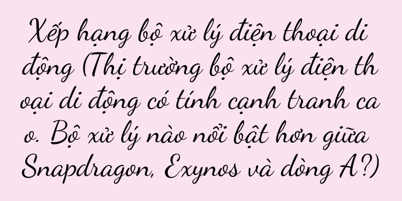 Xếp hạng bộ xử lý điện thoại di động (Thị trường bộ xử lý điện thoại di động có tính cạnh tranh cao. Bộ xử lý nào nổi bật hơn giữa Snapdragon, Exynos và dòng A?)