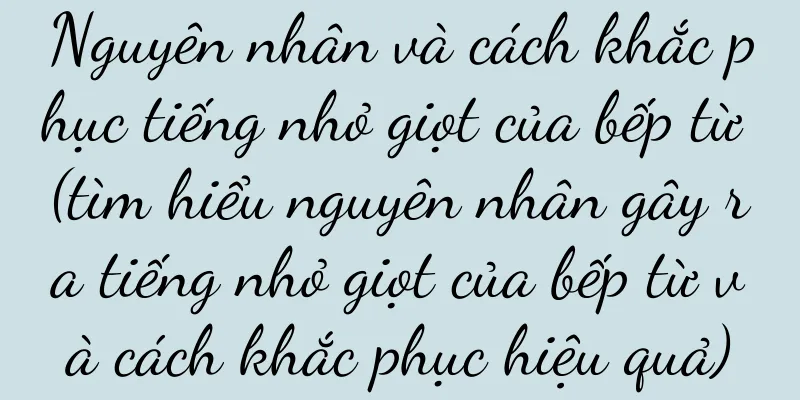 Nguyên nhân và cách khắc phục tiếng nhỏ giọt của bếp từ (tìm hiểu nguyên nhân gây ra tiếng nhỏ giọt của bếp từ và cách khắc phục hiệu quả)