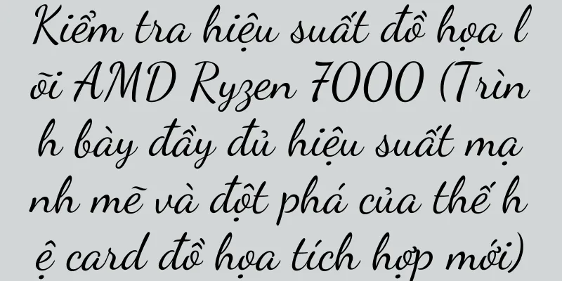 Kiểm tra hiệu suất đồ họa lõi AMD Ryzen 7000 (Trình bày đầy đủ hiệu suất mạnh mẽ và đột phá của thế hệ card đồ họa tích hợp mới)