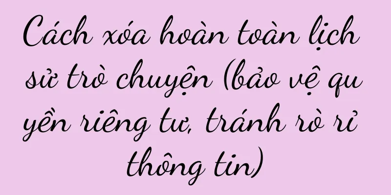 Cách xóa hoàn toàn lịch sử trò chuyện (bảo vệ quyền riêng tư, tránh rò rỉ thông tin)