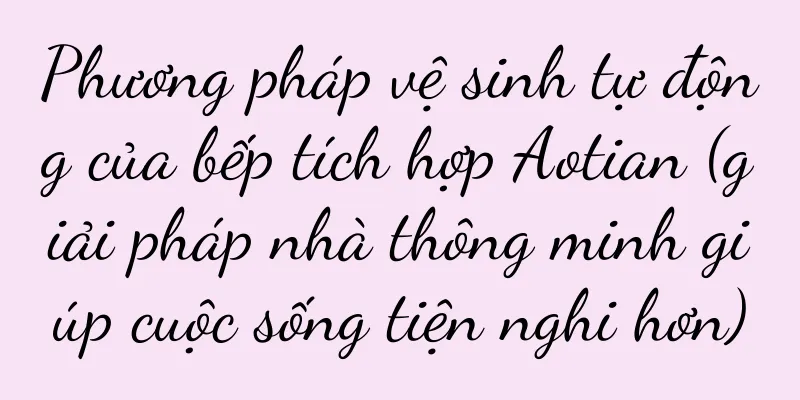 Phương pháp vệ sinh tự động của bếp tích hợp Aotian (giải pháp nhà thông minh giúp cuộc sống tiện nghi hơn)