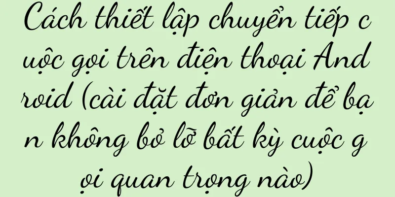 Cách thiết lập chuyển tiếp cuộc gọi trên điện thoại Android (cài đặt đơn giản để bạn không bỏ lỡ bất kỳ cuộc gọi quan trọng nào)