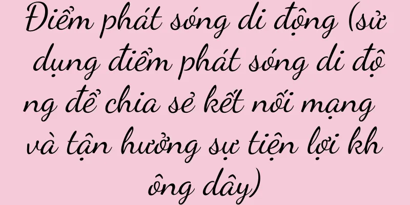 Điểm phát sóng di động (sử dụng điểm phát sóng di động để chia sẻ kết nối mạng và tận hưởng sự tiện lợi không dây)