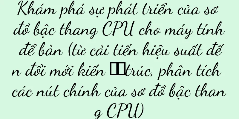 Khám phá sự phát triển của sơ đồ bậc thang CPU cho máy tính để bàn (từ cải tiến hiệu suất đến đổi mới kiến ​​trúc, phân tích các nút chính của sơ đồ bậc thang CPU)