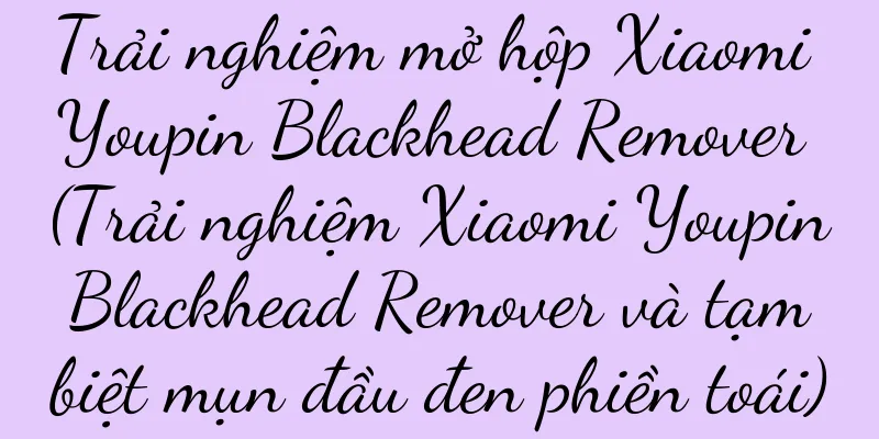 Trải nghiệm mở hộp Xiaomi Youpin Blackhead Remover (Trải nghiệm Xiaomi Youpin Blackhead Remover và tạm biệt mụn đầu đen phiền toái)