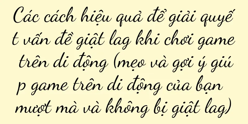Các cách hiệu quả để giải quyết vấn đề giật lag khi chơi game trên di động (mẹo và gợi ý giúp game trên di động của bạn mượt mà và không bị giật lag)