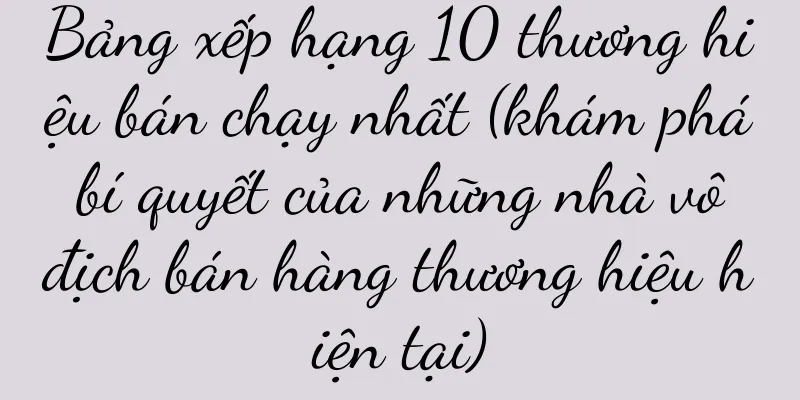 Bảng xếp hạng 10 thương hiệu bán chạy nhất (khám phá bí quyết của những nhà vô địch bán hàng thương hiệu hiện tại)