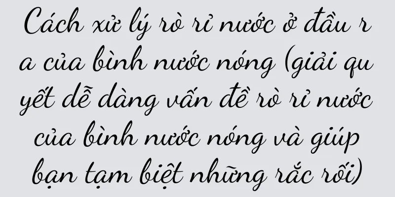 Cách xử lý rò rỉ nước ở đầu ra của bình nước nóng (giải quyết dễ dàng vấn đề rò rỉ nước của bình nước nóng và giúp bạn tạm biệt những rắc rối)