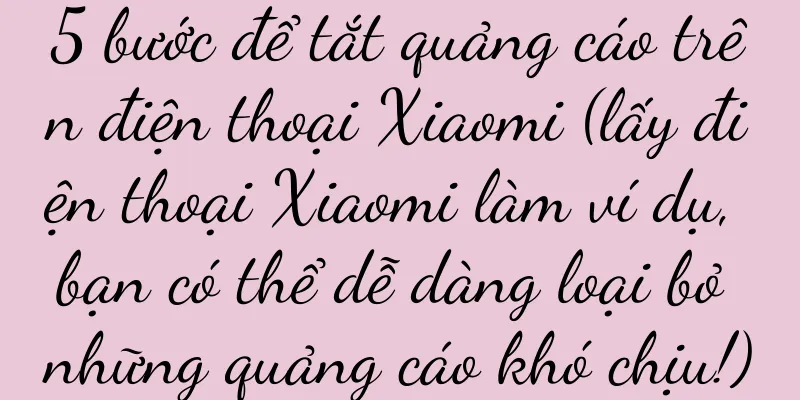 5 bước để tắt quảng cáo trên điện thoại Xiaomi (lấy điện thoại Xiaomi làm ví dụ, bạn có thể dễ dàng loại bỏ những quảng cáo khó chịu!)
