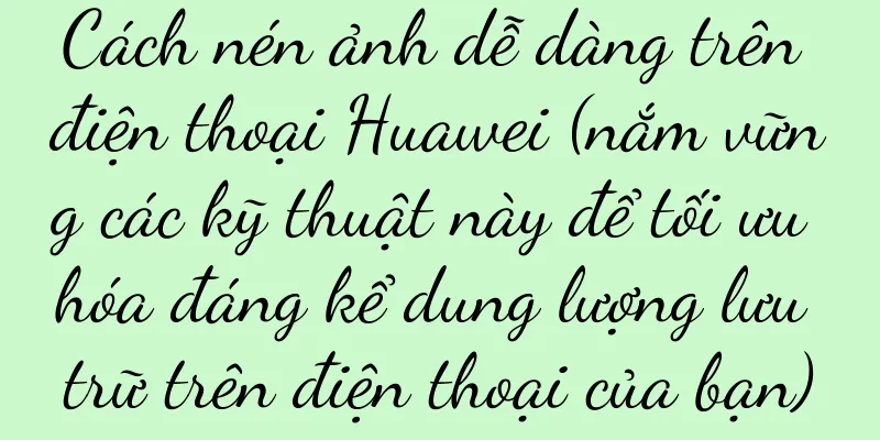 Cách nén ảnh dễ dàng trên điện thoại Huawei (nắm vững các kỹ thuật này để tối ưu hóa đáng kể dung lượng lưu trữ trên điện thoại của bạn)