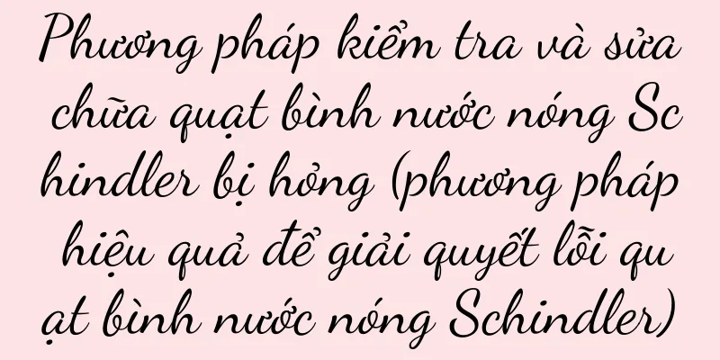 Phương pháp kiểm tra và sửa chữa quạt bình nước nóng Schindler bị hỏng (phương pháp hiệu quả để giải quyết lỗi quạt bình nước nóng Schindler)