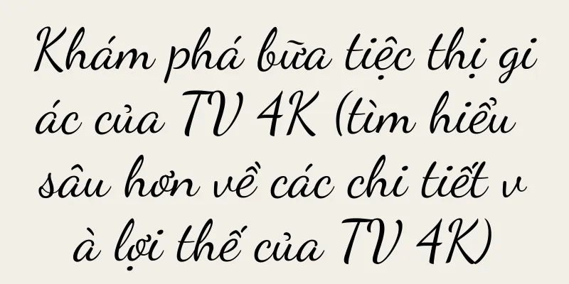 Khám phá bữa tiệc thị giác của TV 4K (tìm hiểu sâu hơn về các chi tiết và lợi thế của TV 4K)
