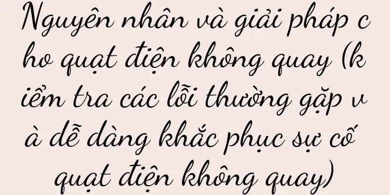Nguyên nhân và giải pháp cho quạt điện không quay (kiểm tra các lỗi thường gặp và dễ dàng khắc phục sự cố quạt điện không quay)
