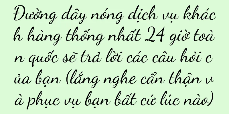 Đường dây nóng dịch vụ khách hàng thống nhất 24 giờ toàn quốc sẽ trả lời các câu hỏi của bạn (lắng nghe cẩn thận và phục vụ bạn bất cứ lúc nào)