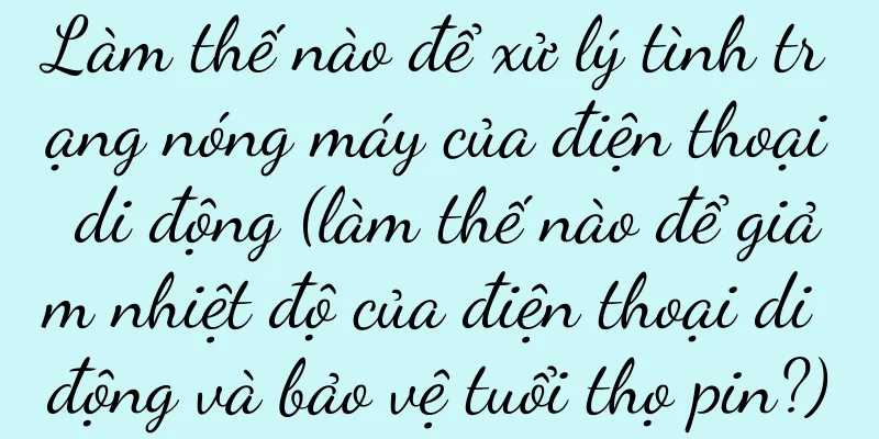 Làm thế nào để xử lý tình trạng nóng máy của điện thoại di động (làm thế nào để giảm nhiệt độ của điện thoại di động và bảo vệ tuổi thọ pin?)