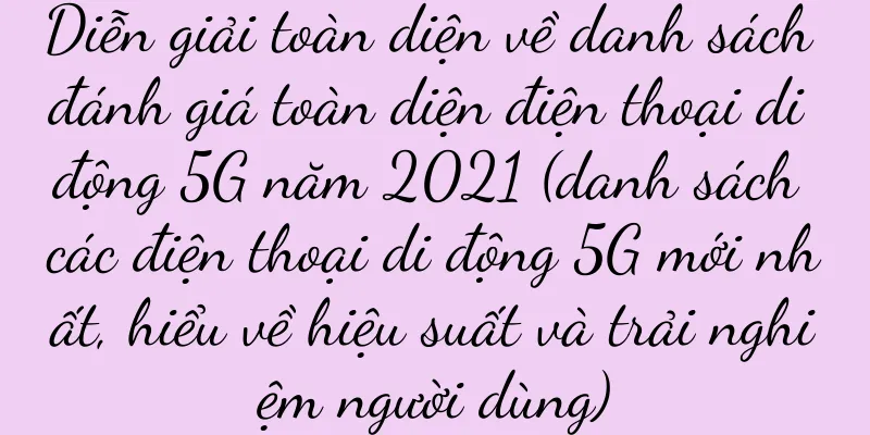 Diễn giải toàn diện về danh sách đánh giá toàn diện điện thoại di động 5G năm 2021 (danh sách các điện thoại di động 5G mới nhất, hiểu về hiệu suất và trải nghiệm người dùng)