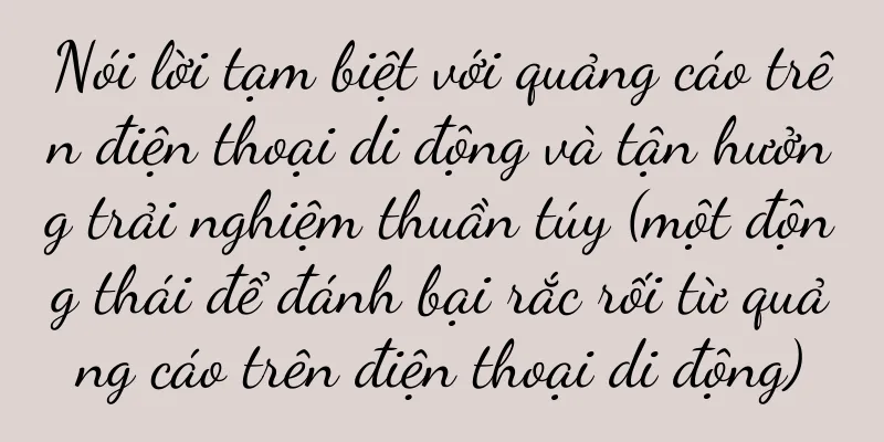 Nói lời tạm biệt với quảng cáo trên điện thoại di động và tận hưởng trải nghiệm thuần túy (một động thái để đánh bại rắc rối từ quảng cáo trên điện thoại di động)