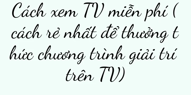 Cách xem TV miễn phí (cách rẻ nhất để thưởng thức chương trình giải trí trên TV)