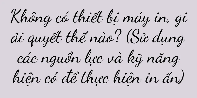 Không có thiết bị máy in, giải quyết thế nào? (Sử dụng các nguồn lực và kỹ năng hiện có để thực hiện in ấn)