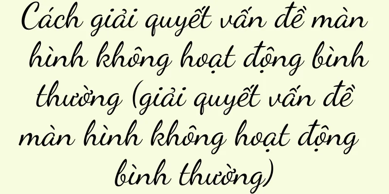 Cách giải quyết vấn đề màn hình không hoạt động bình thường (giải quyết vấn đề màn hình không hoạt động bình thường)