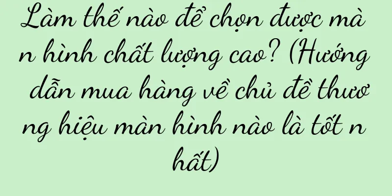 Làm thế nào để chọn được màn hình chất lượng cao? (Hướng dẫn mua hàng về chủ đề thương hiệu màn hình nào là tốt nhất)