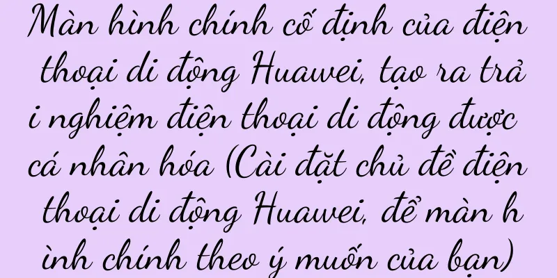 Màn hình chính cố định của điện thoại di động Huawei, tạo ra trải nghiệm điện thoại di động được cá nhân hóa (Cài đặt chủ đề điện thoại di động Huawei, để màn hình chính theo ý muốn của bạn)