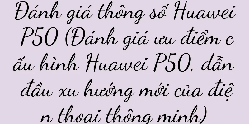 Đánh giá thông số Huawei P50 (Đánh giá ưu điểm cấu hình Huawei P50, dẫn đầu xu hướng mới của điện thoại thông minh)
