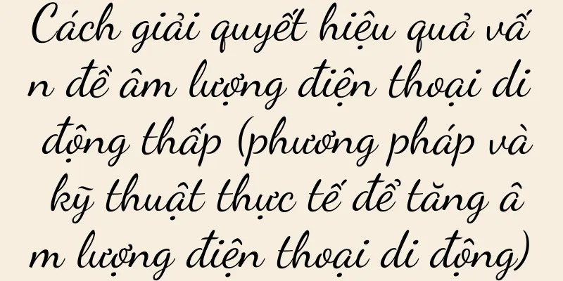 Cách giải quyết hiệu quả vấn đề âm lượng điện thoại di động thấp (phương pháp và kỹ thuật thực tế để tăng âm lượng điện thoại di động)