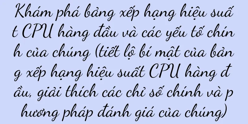 Khám phá bảng xếp hạng hiệu suất CPU hàng đầu và các yếu tố chính của chúng (tiết lộ bí mật của bảng xếp hạng hiệu suất CPU hàng đầu, giải thích các chỉ số chính và phương pháp đánh giá của chúng)
