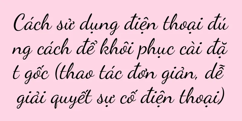 Cách sử dụng điện thoại đúng cách để khôi phục cài đặt gốc (thao tác đơn giản, dễ giải quyết sự cố điện thoại)