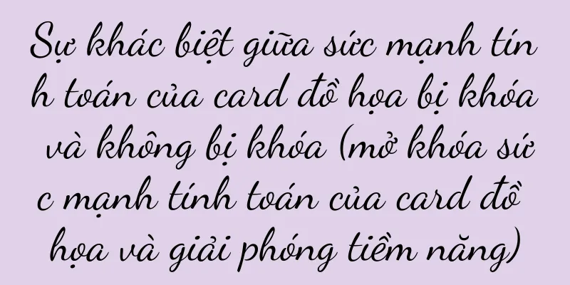 Sự khác biệt giữa sức mạnh tính toán của card đồ họa bị khóa và không bị khóa (mở khóa sức mạnh tính toán của card đồ họa và giải phóng tiềm năng)