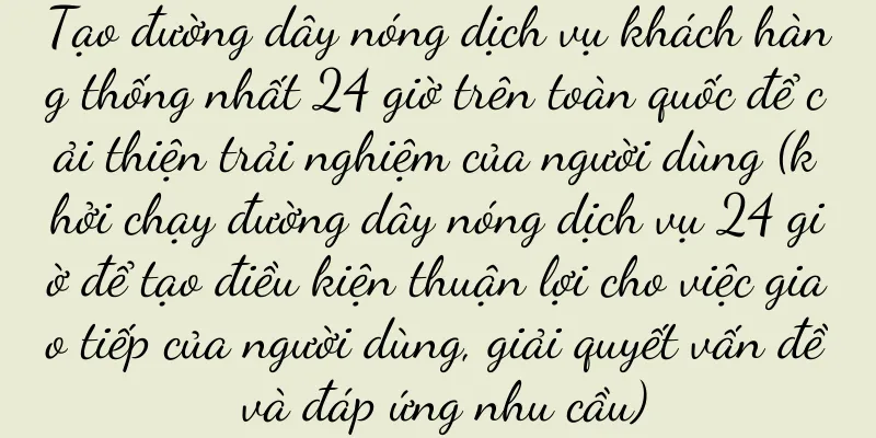 Tạo đường dây nóng dịch vụ khách hàng thống nhất 24 giờ trên toàn quốc để cải thiện trải nghiệm của người dùng (khởi chạy đường dây nóng dịch vụ 24 giờ để tạo điều kiện thuận lợi cho việc giao tiếp của người dùng, giải quyết vấn đề và đáp ứng nhu cầu)