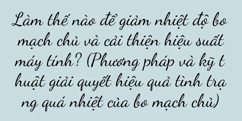 Làm thế nào để giảm nhiệt độ bo mạch chủ và cải thiện hiệu suất máy tính? (Phương pháp và kỹ thuật giải quyết hiệu quả tình trạng quá nhiệt của bo mạch chủ)